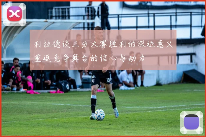 利拉德谈三分大赛胜利的深远意义重返竞争舞台的信心与动力
