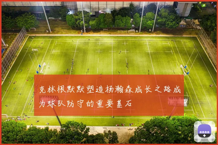 克林根默默塑造杨瀚森成长之路成为球队防守的重要基石