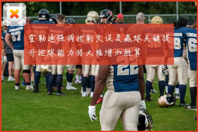 霍勒迪强调控制失误是赢球关键提升控球能力将大幅增加胜算
