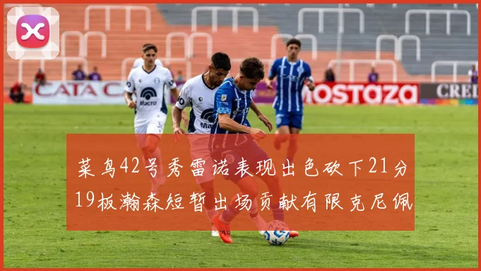 菜鸟42号秀雷诺表现出色砍下21分19板瀚森短暂出场贡献有限克尼佩尔三分球火力全开