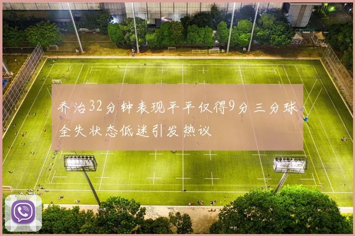 乔治32分钟表现平平仅得9分三分球全失状态低迷引发热议