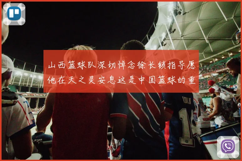山西篮球队深切悼念徐长锁指导愿他在天之灵安息这是中国篮球的重大损失
