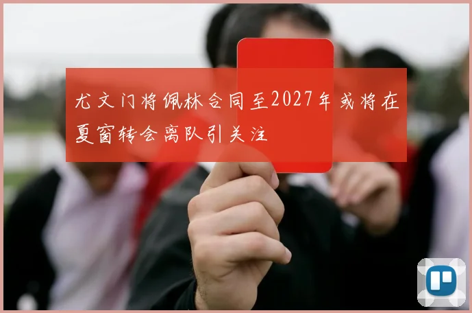 尤文门将佩林合同至2027年或将在夏窗转会离队引关注
