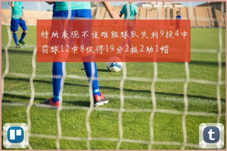 特纳表现不佳难阻球队失利9投4中罚球12中8仅得19分2板2助1帽