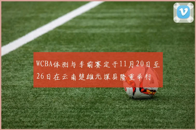 WCBA体测与季前赛定于11月20日至26日在云南楚雄元谋县隆重举行
