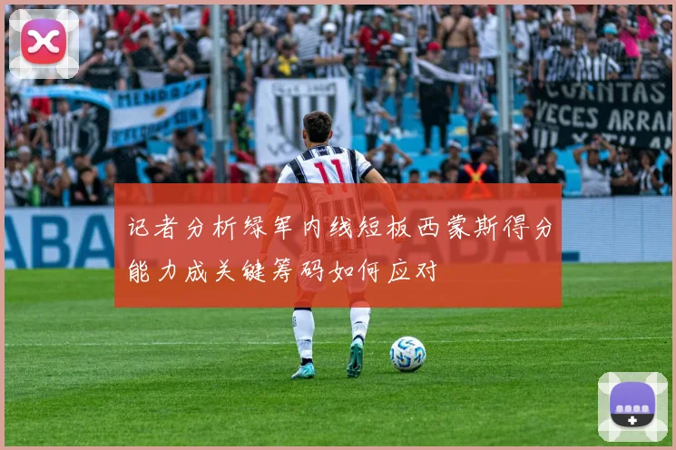 记者分析绿军内线短板西蒙斯得分能力成关键筹码如何应对