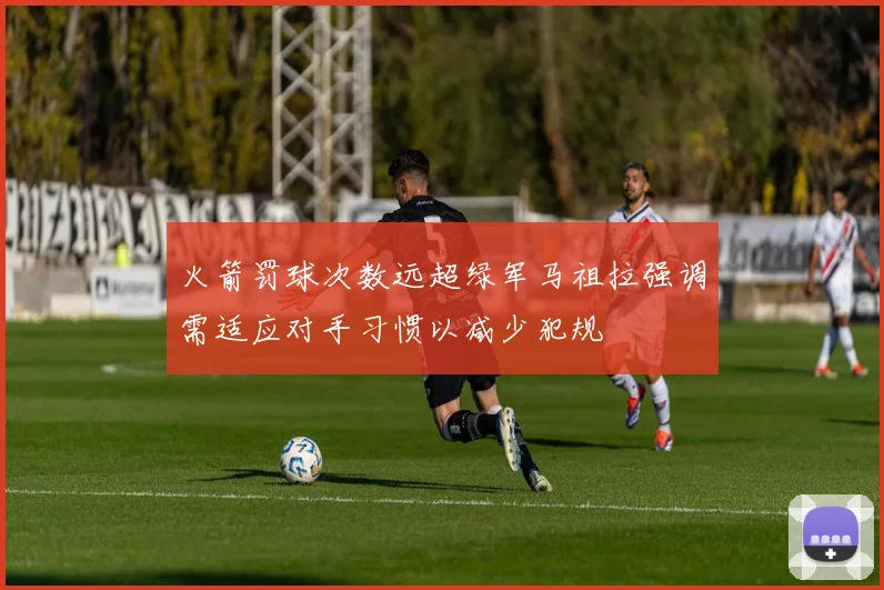 火箭罚球次数远超绿军马祖拉强调需适应对手习惯以减少犯规