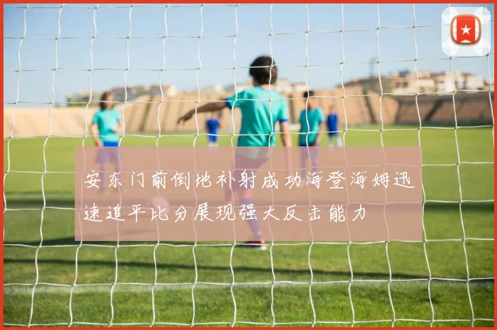安东门前倒地补射成功海登海姆迅速追平比分展现强大反击能力