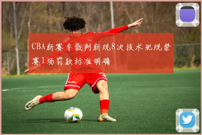 CBA新赛季裁判新规8次技术犯规禁赛1场罚款标准明确