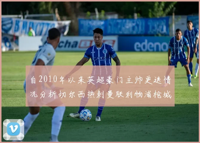 自2010年以来英超豪门主帅更迭情况分析切尔西热刺曼联利物浦枪城的变化趋势