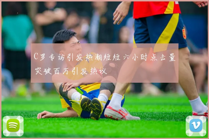 C罗专访引发热潮短短六小时点击量突破百万引发热议