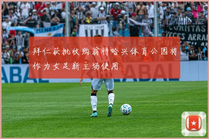拜仁获批收购翁特哈兴体育公园将作为女足新主场使用