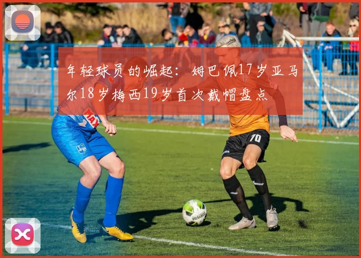 年轻球员的崛起：姆巴佩17岁亚马尔18岁梅西19岁首次戴帽盘点