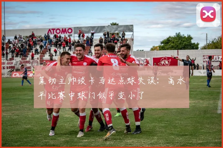 莱切主帅谈卡马达点球失误：高水平比赛中球门似乎变小了