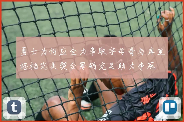 勇士为何应全力争取字母哥与库里搭档完美契合筹码充足助力夺冠