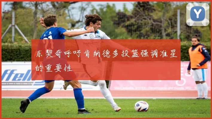 东契奇呼吁肯纳德多投篮强调准星的重要性