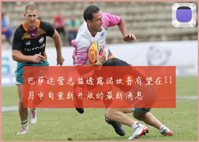 巴萨运营总监透露诺坎普有望在11月中旬重新开放的最新消息