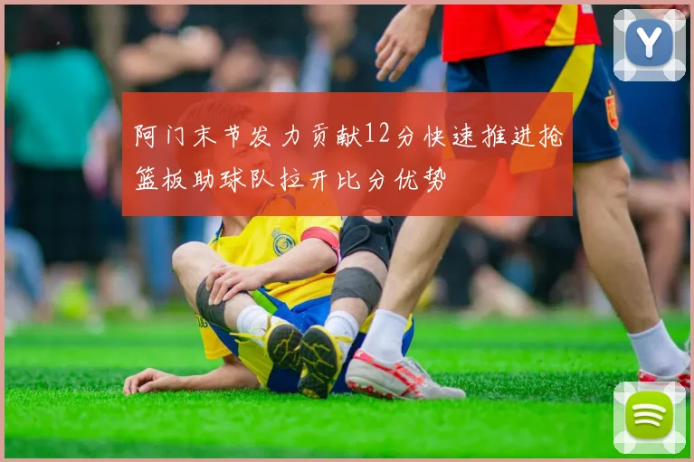 阿门末节发力贡献12分快速推进抢篮板助球队拉开比分优势