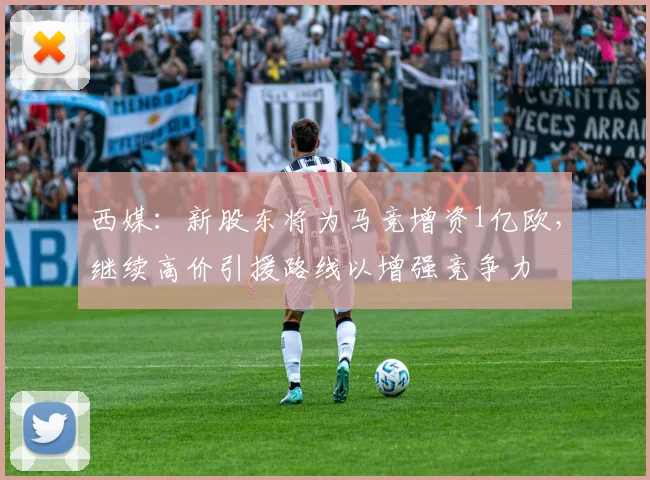 西媒：新股东将为马竞增资1亿欧，继续高价引援路线以增强竞争力