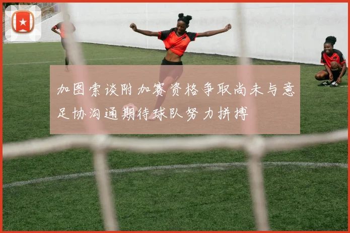 加图索谈附加赛资格争取尚未与意足协沟通期待球队努力拼搏