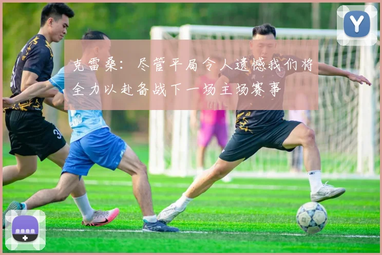 克雷桑：尽管平局令人遗憾我们将全力以赴备战下一场主场赛事