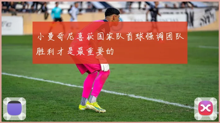 小曼奇尼喜获国家队首球强调团队胜利才是最重要的