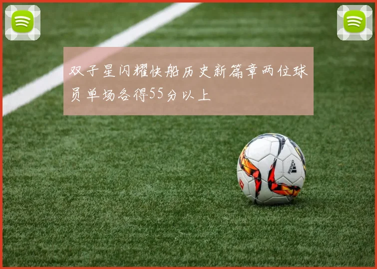 双子星闪耀快船历史新篇章两位球员单场各得55分以上