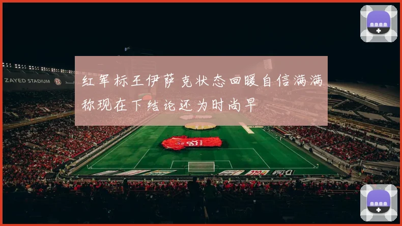 红军标王伊萨克状态回暖自信满满称现在下结论还为时尚早