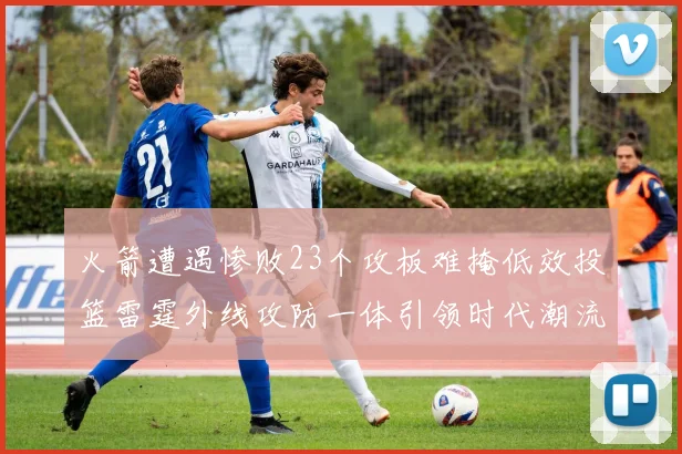 火箭遭遇惨败23个攻板难掩低效投篮雷霆外线攻防一体引领时代潮流