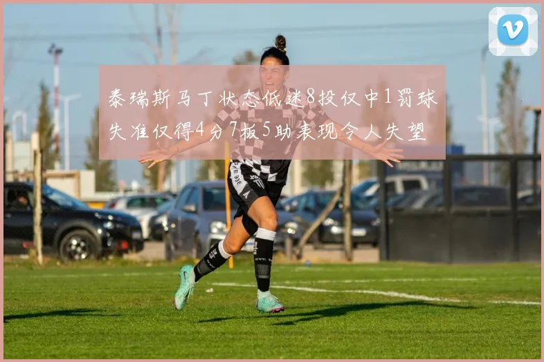 泰瑞斯马丁状态低迷8投仅中1罚球失准仅得4分7板5助表现令人失望
