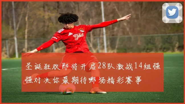 圣诞狂欢即将开启28队激战14组强强对决你最期待哪场精彩赛事