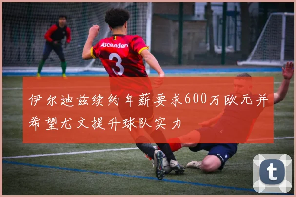 伊尔迪兹续约年薪要求600万欧元并希望尤文提升球队实力