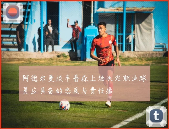 阿德尔曼谈辛普森上场决定职业球员应具备的态度与责任感