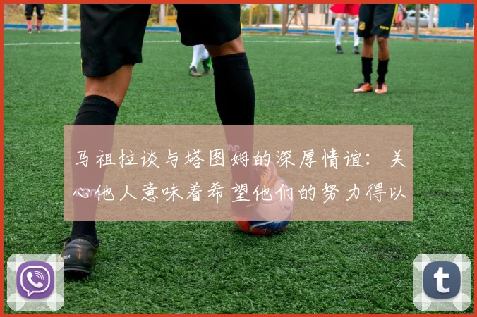 马祖拉谈与塔图姆的深厚情谊：关心他人意味着希望他们的努力得以回报