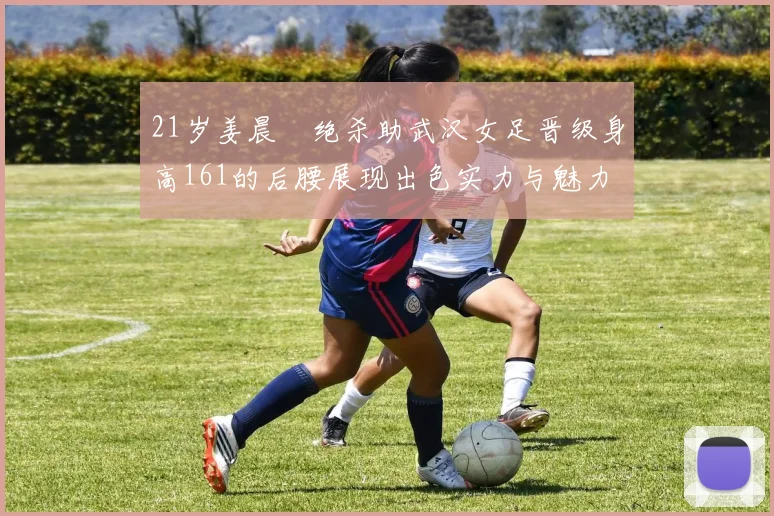 21岁姜晨璟绝杀助武汉女足晋级身高161的后腰展现出色实力与魅力