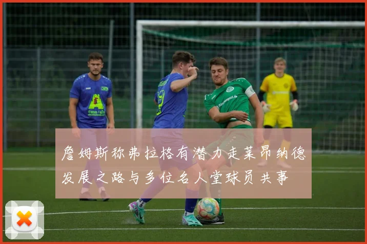 詹姆斯称弗拉格有潜力走莱昂纳德发展之路与多位名人堂球员共事