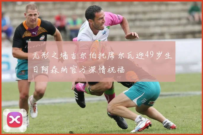 无形之墙吉尔伯托席尔瓦迎49岁生日阿森纳官方深情祝福