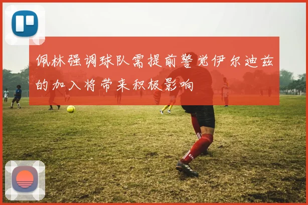 佩林强调球队需提前警觉伊尔迪兹的加入将带来积极影响