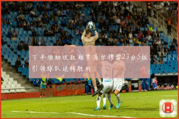 下半场助攻狂潮贾马尔穆雷23分5板引领球队逆转胜利