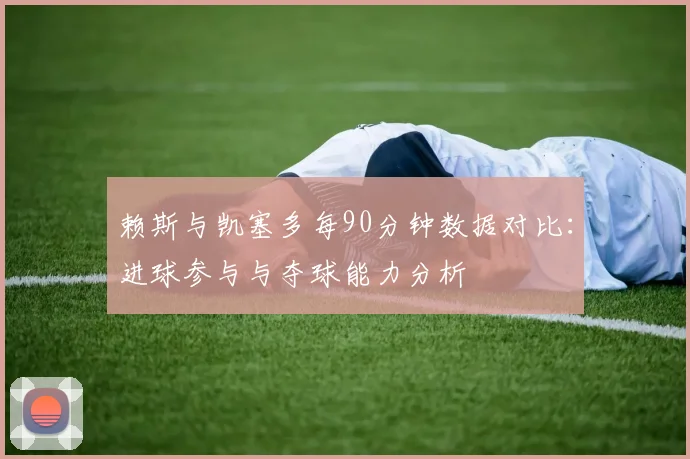 赖斯与凯塞多每90分钟数据对比：进球参与与夺球能力分析