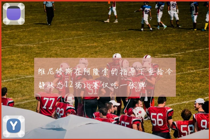 维尼修斯在阿隆索的指导下重拾冷静状态12场比赛仅吃一张牌