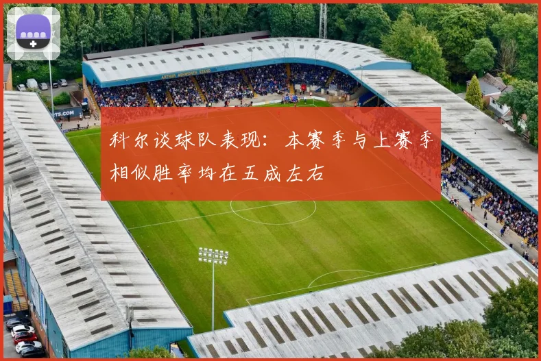 科尔谈球队表现：本赛季与上赛季相似胜率均在五成左右