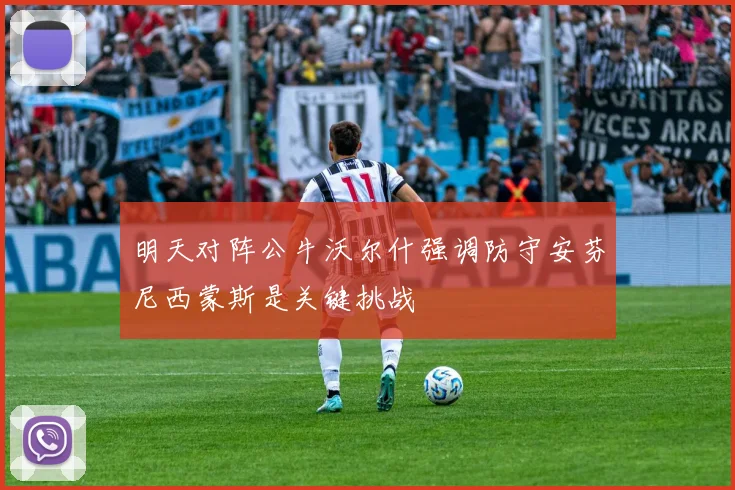 明天对阵公牛沃尔什强调防守安芬尼西蒙斯是关键挑战