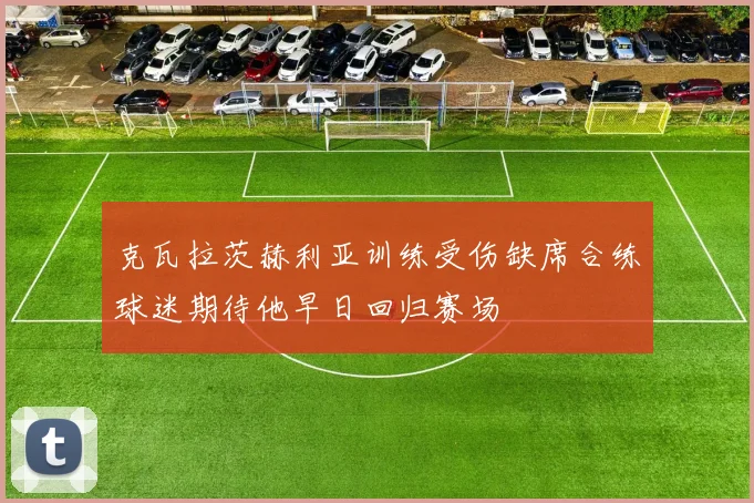 克瓦拉茨赫利亚训练受伤缺席合练球迷期待他早日回归赛场