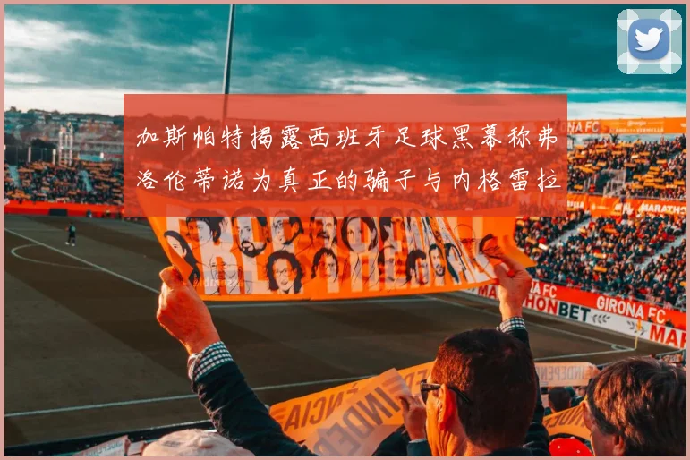 加斯帕特揭露西班牙足球黑幕称弗洛伦蒂诺为真正的骗子与内格雷拉相似