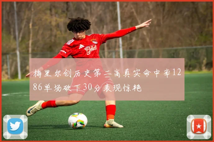 梅里尔创历史第二高真实命中率1286单场砍下30分表现惊艳