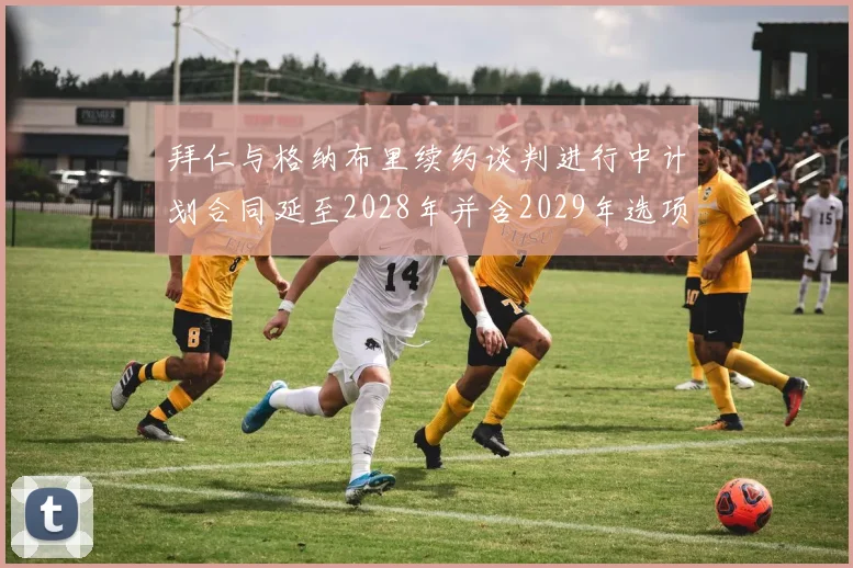 拜仁与格纳布里续约谈判进行中计划合同延至2028年并含2029年选项
