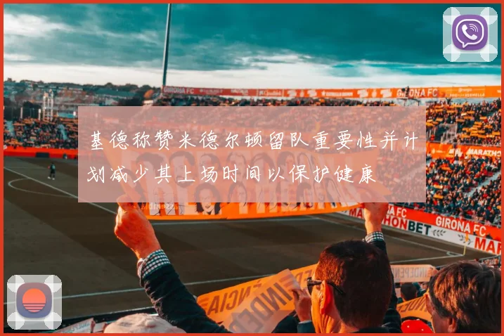 基德称赞米德尔顿留队重要性并计划减少其上场时间以保护健康