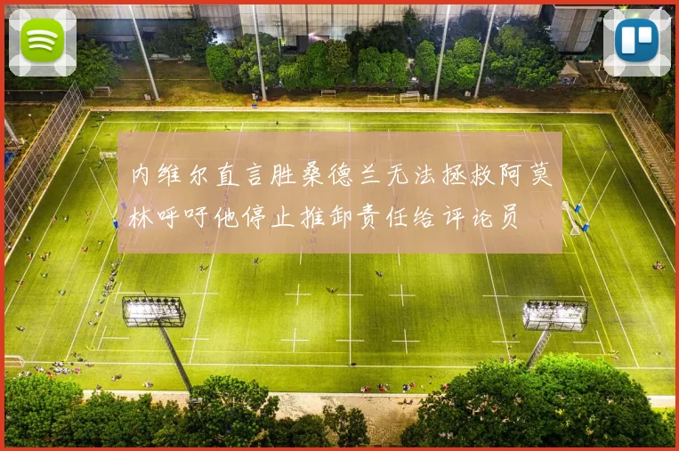 内维尔直言胜桑德兰无法拯救阿莫林呼吁他停止推卸责任给评论员