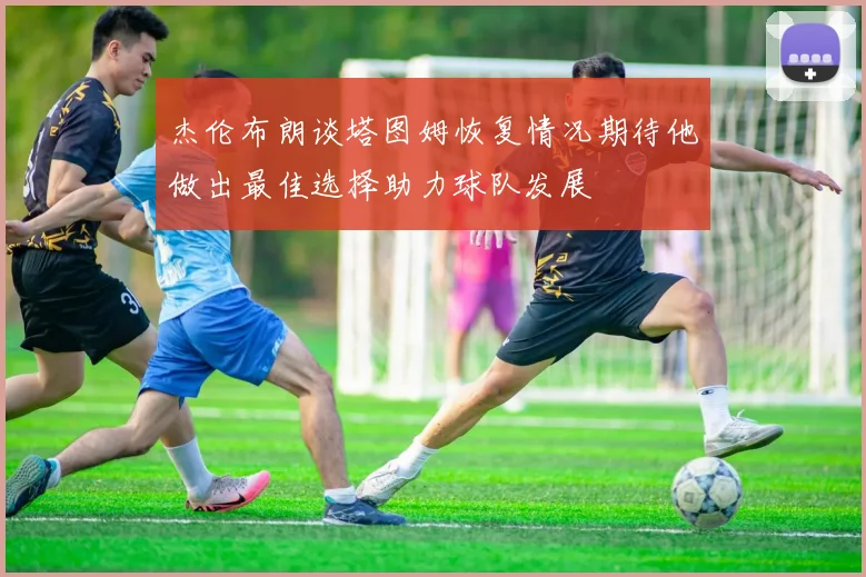 杰伦布朗谈塔图姆恢复情况期待他做出最佳选择助力球队发展